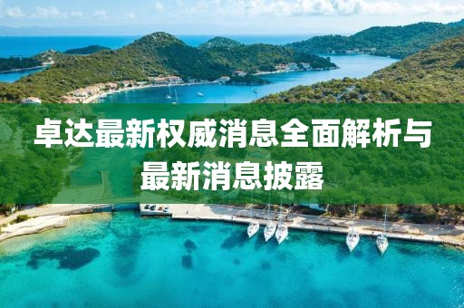 卓達(dá)最新權(quán)威消息全面解析與最新消息披露