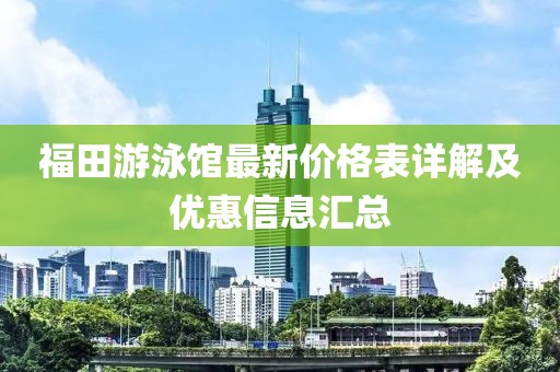 福田游泳館最新價(jià)格表詳解及優(yōu)惠信息匯總