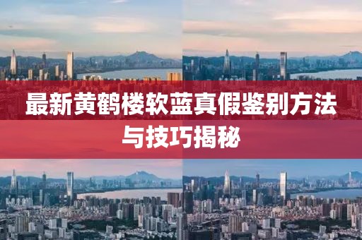 最新黃鶴樓軟藍(lán)真假鑒別方法與技巧揭秘