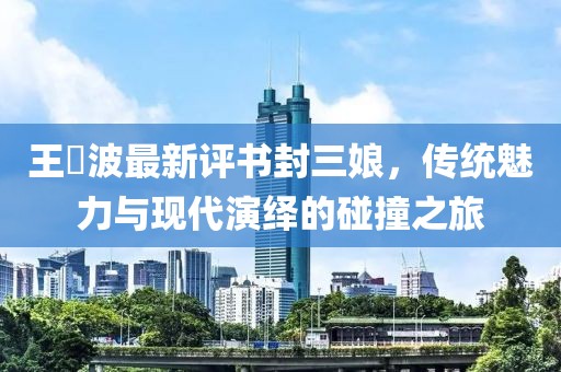 王玥波最新評書封三娘，傳統(tǒng)魅力與現(xiàn)代演繹的碰撞之旅