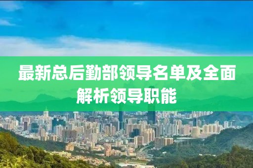 最新總后勤部領(lǐng)導(dǎo)名單及全面解析領(lǐng)導(dǎo)職能