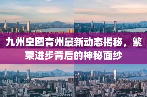 九州皇圖青州最新動(dòng)態(tài)揭秘，繁榮進(jìn)步背后的神秘面紗