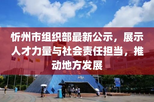 忻州市組織部最新公示，展示人才力量與社會(huì)責(zé)任擔(dān)當(dāng)，推動(dòng)地方發(fā)展