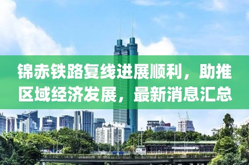 錦赤鐵路復(fù)線(xiàn)進(jìn)展順利，助推區(qū)域經(jīng)濟(jì)發(fā)展，最新消息匯總