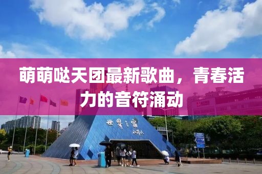 萌萌噠天團最新歌曲，青春活力的音符涌動