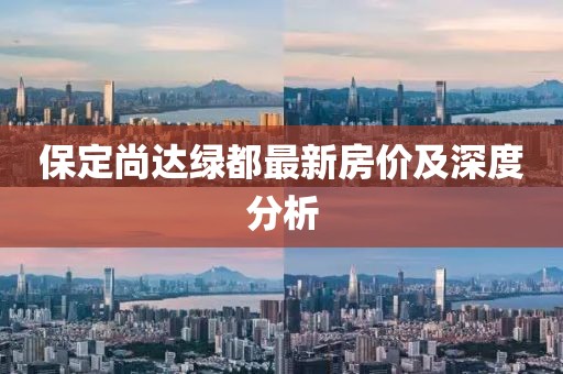 保定尚達(dá)綠都最新房價及深度分析