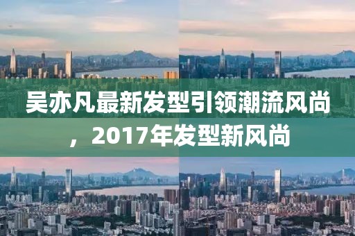 吳亦凡最新發(fā)型引領(lǐng)潮流風(fēng)尚，2017年發(fā)型新風(fēng)尚