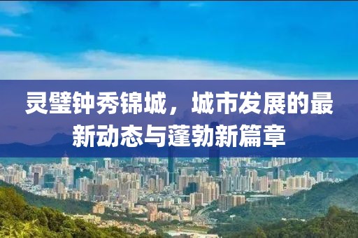 靈璧鐘秀錦城，城市發(fā)展的最新動態(tài)與蓬勃新篇章