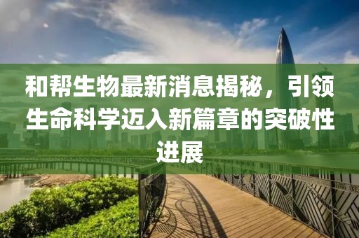 和幫生物最新消息揭秘，引領生命科學邁入新篇章的突破性進展