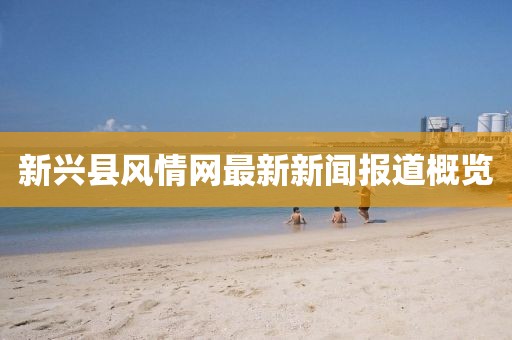 新興縣風(fēng)情網(wǎng)最新新聞報(bào)道概覽