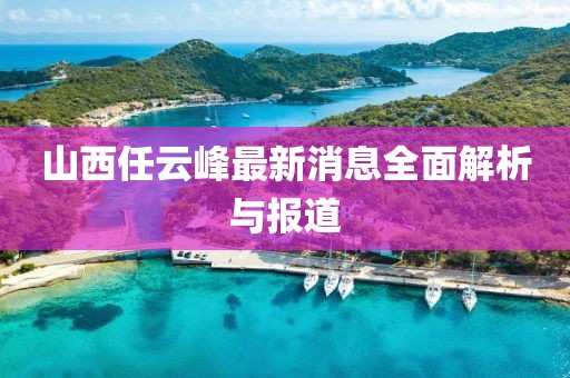 山西任云峰最新消息全面解析與報(bào)道