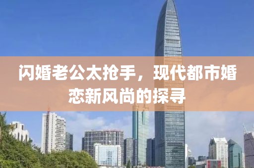 閃婚老公太搶手，現代都市婚戀新風尚的探尋