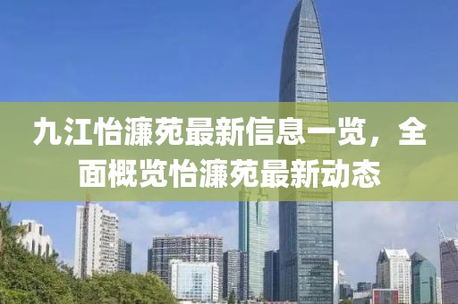 九江怡濂苑最新信息一覽，全面概覽怡濂苑最新動態(tài)
