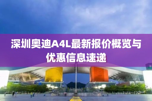 深圳奧迪A4L最新報價概覽與優(yōu)惠信息速遞