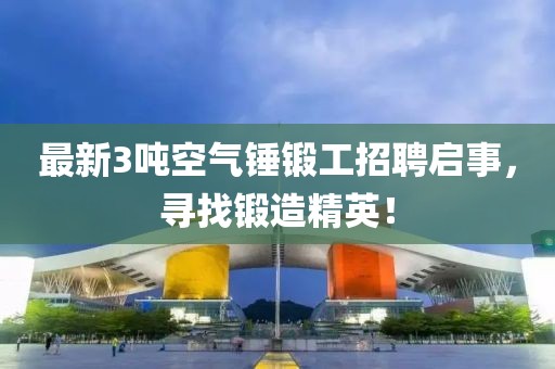 最新3噸空氣錘鍛工招聘啟事，尋找鍛造精英！