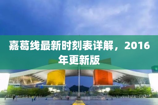 嘉葛線最新時(shí)刻表詳解，2016年更新版