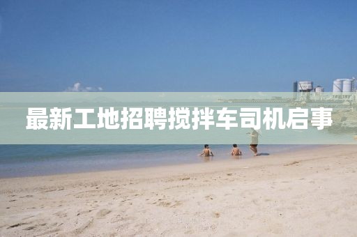 最新工地招聘攪拌車司機(jī)啟事