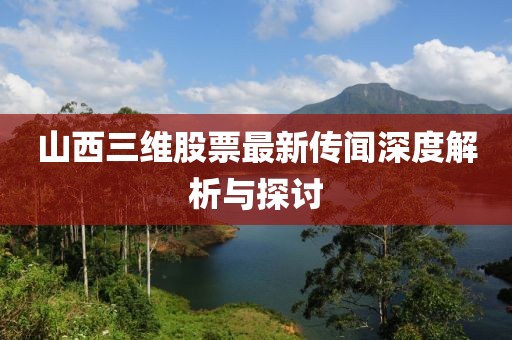 山西三維股票最新傳聞深度解析與探討