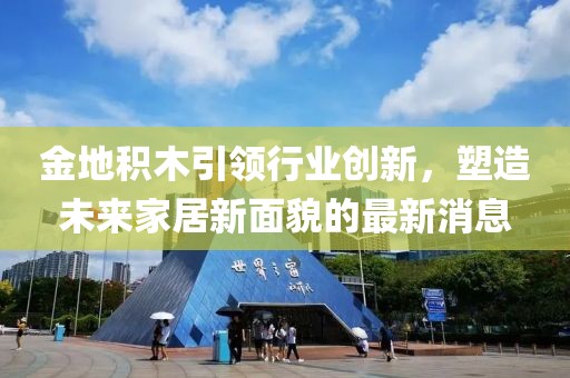 金地積木引領行業(yè)創(chuàng)新，塑造未來家居新面貌的最新消息