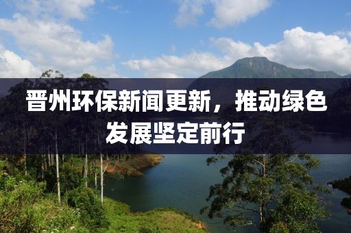 晉州環(huán)保新聞更新，推動(dòng)綠色發(fā)展堅(jiān)定前行