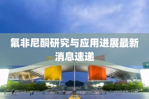 氟非尼酮研究與應用進展最新消息速遞