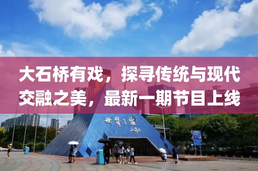 大石橋有戲，探尋傳統(tǒng)與現(xiàn)代交融之美，最新一期節(jié)目上線