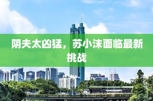陰夫太兇猛，蘇小沫面臨最新挑戰(zhàn)