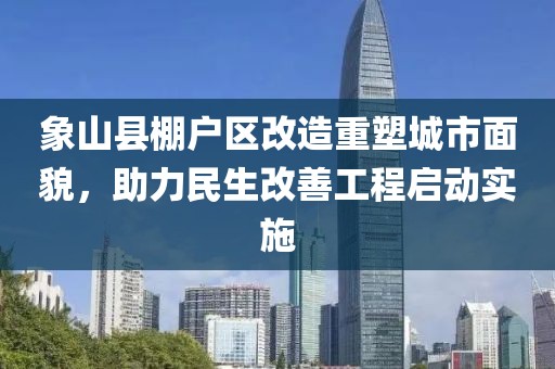 象山縣棚戶區(qū)改造重塑城市面貌，助力民生改善工程啟動(dòng)實(shí)施