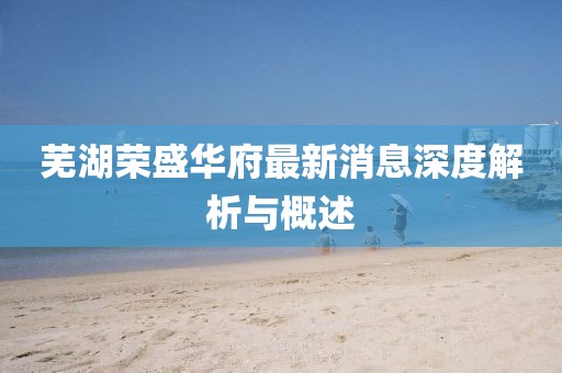 蕪湖榮盛華府最新消息深度解析與概述