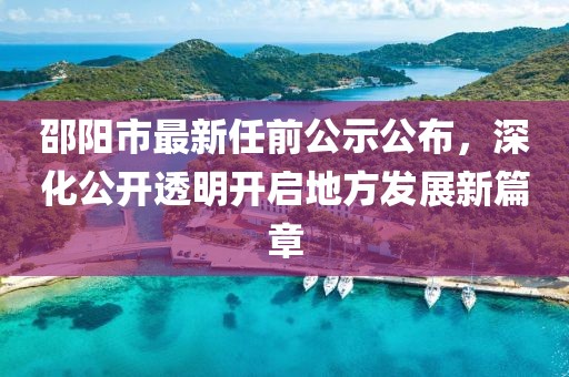 邵陽市最新任前公示公布，深化公開透明開啟地方發(fā)展新篇章