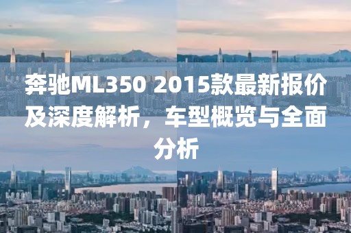 奔馳ML350 2015款最新報(bào)價(jià)及深度解析，車型概覽與全面分析