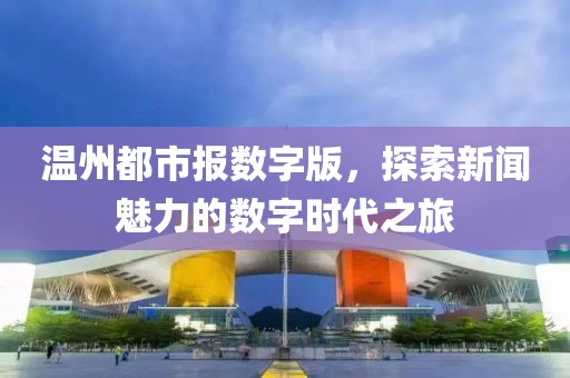 溫州都市報數(shù)字版，探索新聞魅力的數(shù)字時代之旅