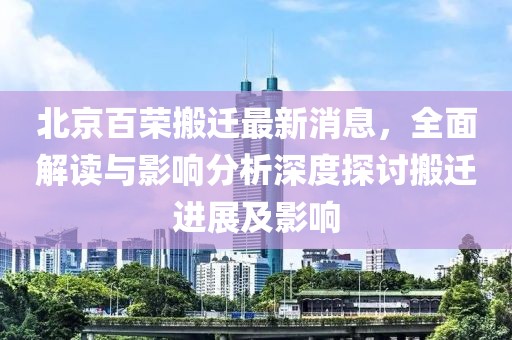 北京百榮搬遷最新消息，全面解讀與影響分析深度探討搬遷進展及影響