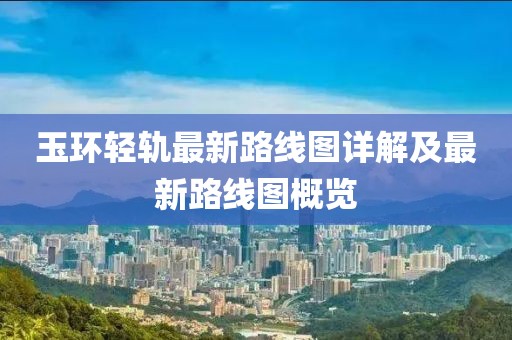玉環(huán)輕軌最新路線圖詳解及最新路線圖概覽