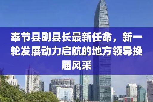 奉節(jié)縣副縣長最新任命，新一輪發(fā)展動力啟航的地方領導換屆風采