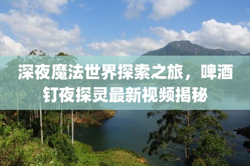 深夜魔法世界探索之旅，啤酒釘夜探靈最新視頻揭秘