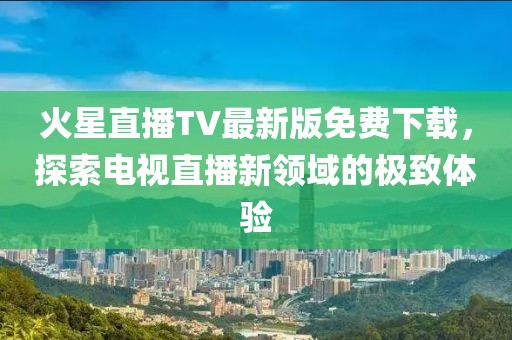火星直播TV最新版免費(fèi)下載，探索電視直播新領(lǐng)域的極致體驗(yàn)