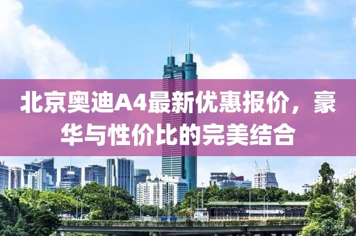 北京奧迪A4最新優(yōu)惠報價，豪華與性價比的完美結(jié)合