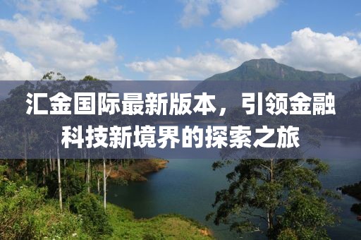 匯金國際最新版本，引領(lǐng)金融科技新境界的探索之旅