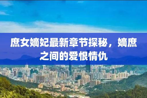 庶女嫡妃最新章節(jié)探秘，嫡庶之間的愛恨情仇