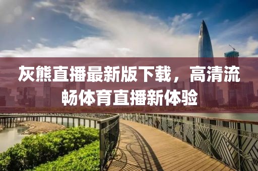 灰熊直播最新版下載，高清流暢體育直播新體驗(yàn)