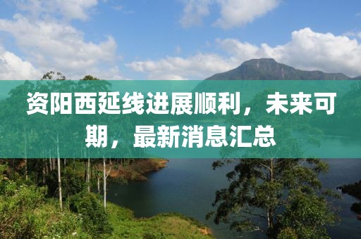 資陽(yáng)西延線(xiàn)進(jìn)展順利，未來(lái)可期，最新消息匯總