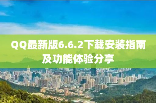 QQ最新版6.6.2下載安裝指南及功能體驗(yàn)分享