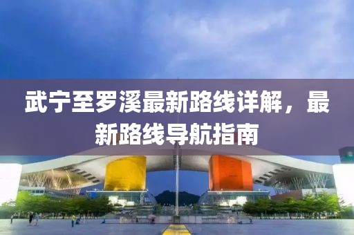 武寧至羅溪最新路線詳解，最新路線導(dǎo)航指南