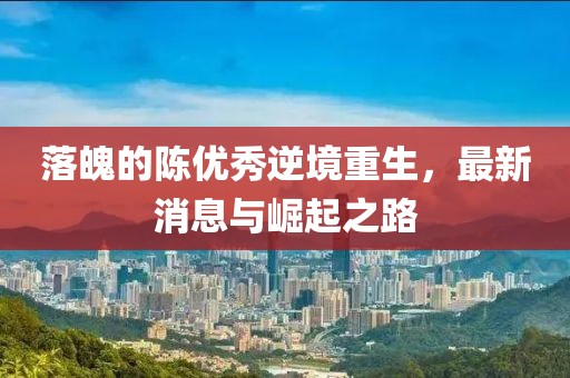 落魄的陳優(yōu)秀逆境重生，最新消息與崛起之路