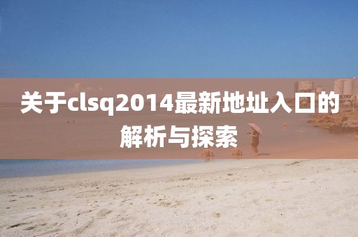 關于clsq2014最新地址入口的解析與探索