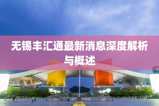 無錫豐匯通最新消息深度解析與概述