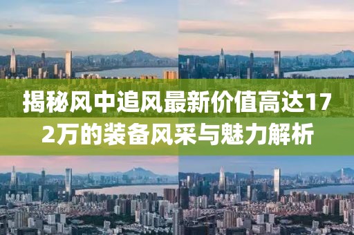 揭秘風(fēng)中追風(fēng)最新價(jià)值高達(dá)172萬的裝備風(fēng)采與魅力解析