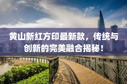 黃山新紅方印最新款，傳統(tǒng)與創(chuàng)新的完美融合揭秘！