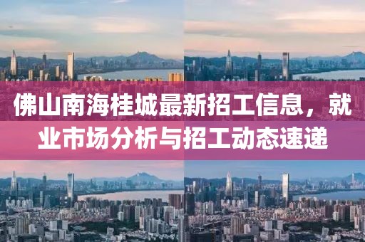 佛山南海桂城最新招工信息，就業(yè)市場(chǎng)分析與招工動(dòng)態(tài)速遞